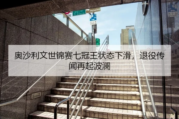 奥沙利文世锦赛七冠王状态下滑，退役传闻再起波澜