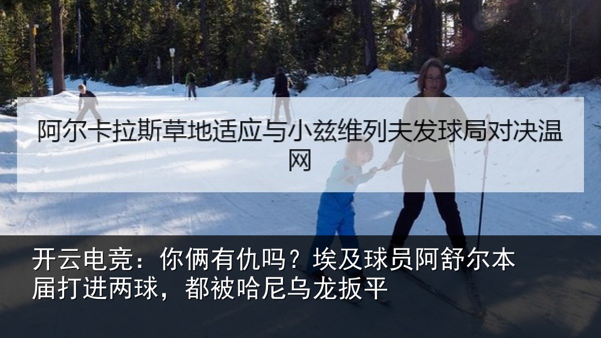 开云电竞:你俩相关情况舒尔相关情况哈尼乌龙扳平