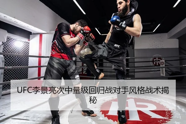 UFC李景亮次中量级回归战对手风格战术揭秘