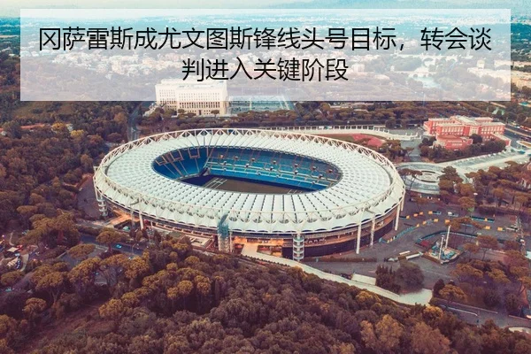 冈萨雷斯成尤文图斯锋线头号目标，转会谈判进入关键阶段