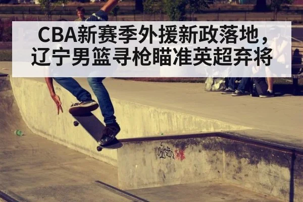 CBA新赛季外援新政落地，辽宁男篮寻枪瞄准英超弃将