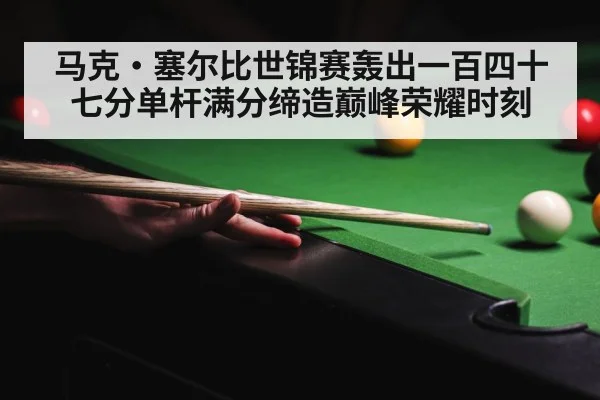 马克·塞尔比世锦赛轰出一百四十七分单杆满分缔造巅峰荣耀时刻