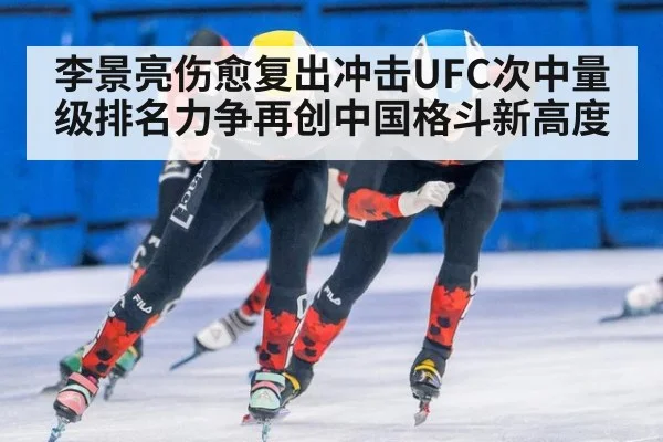 李景亮伤愈复出冲击UFC次中量级排名力争再创中国格斗新高度