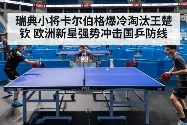 瑞典小将卡尔伯格爆冷淘汰王楚钦 欧洲新星强势冲击国乒防线