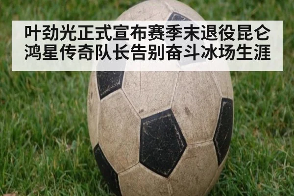 叶劲光正式宣布赛季末退役昆仑鸿星传奇队长告别奋斗冰场生涯