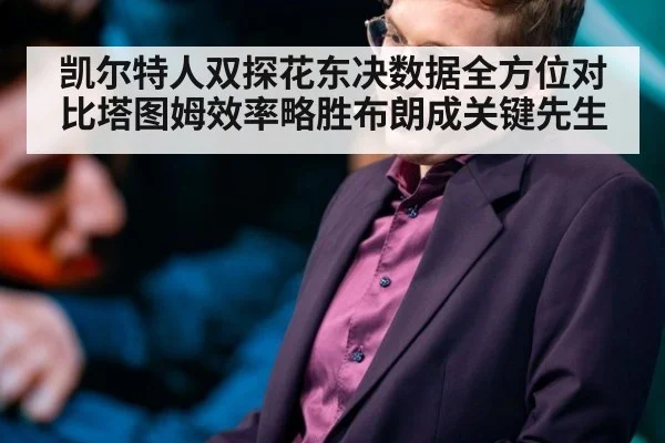 凯尔特人双探花东决数据全方位对比塔图姆效率略胜布朗成关键先生