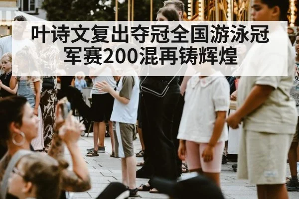 叶诗文复出夺冠全国游泳冠军赛200混再铸辉煌
