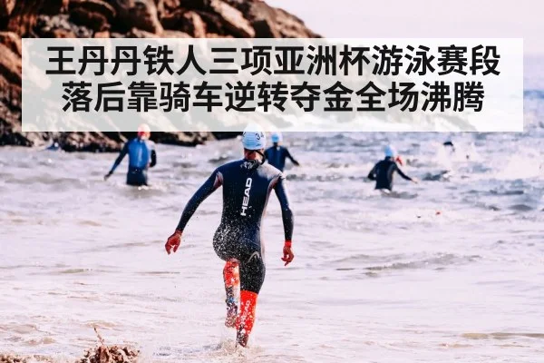 王丹丹铁人三项亚洲杯游泳赛段落后靠骑车逆转夺金全场沸腾