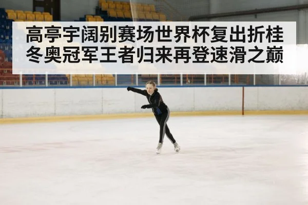 高亭宇阔别赛场世界杯复出折桂冬奥冠军王者归来再登速滑之巅