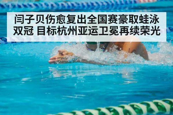 闫子贝伤愈复出全国赛豪取蛙泳双冠 目标杭州亚运卫冕再续荣光