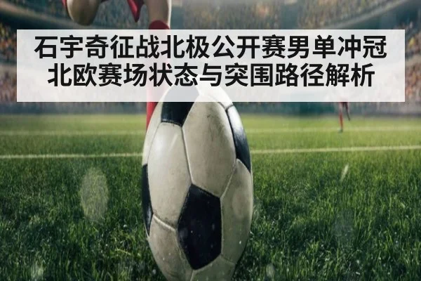 石宇奇征战北极公开赛男单冲冠 北欧赛场状态与突围路径解析