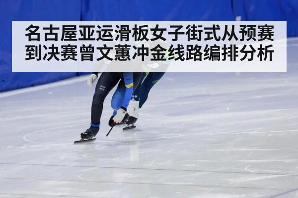 名古屋亚运滑板女子街式从预赛到决赛曾文蕙冲金线路编排分析